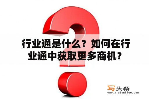  行业通是什么？如何在行业通中获取更多商机？