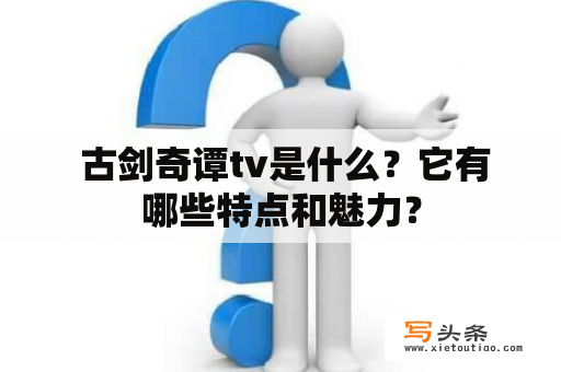  古剑奇谭tv是什么？它有哪些特点和魅力？