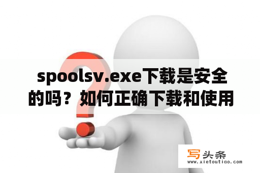  spoolsv.exe下载是安全的吗？如何正确下载和使用spoolsv.exe？