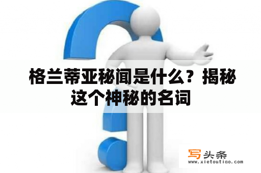  格兰蒂亚秘闻是什么？揭秘这个神秘的名词