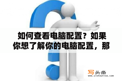  如何查看电脑配置？如果你想了解你的电脑配置，那么你来对地方了。在这篇文章中，我们将介绍几种方法，帮助你轻松地查看你的电脑配置。