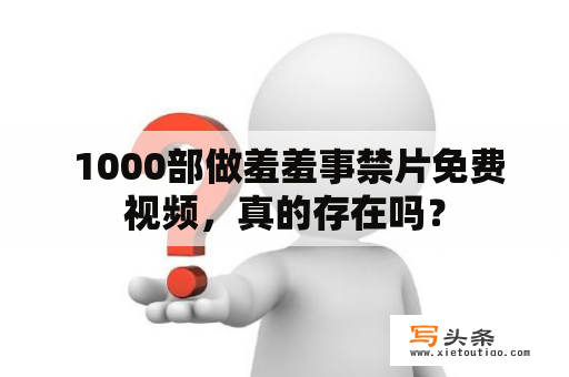  1000部做羞羞事禁片免费视频，真的存在吗？