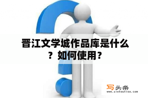  晋江文学城作品库是什么？如何使用？