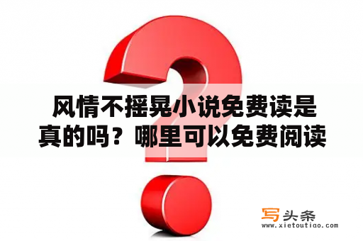  风情不摇晃小说免费读是真的吗？哪里可以免费阅读风情不摇晃小说？