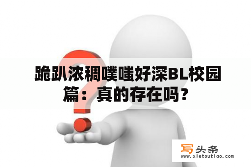  跪趴浓稠噗嗤好深BL校园篇：真的存在吗？