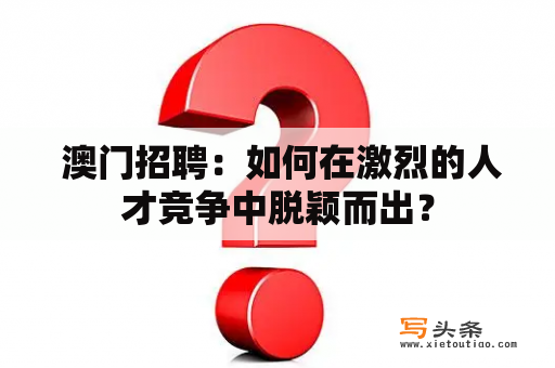  澳门招聘：如何在激烈的人才竞争中脱颖而出？