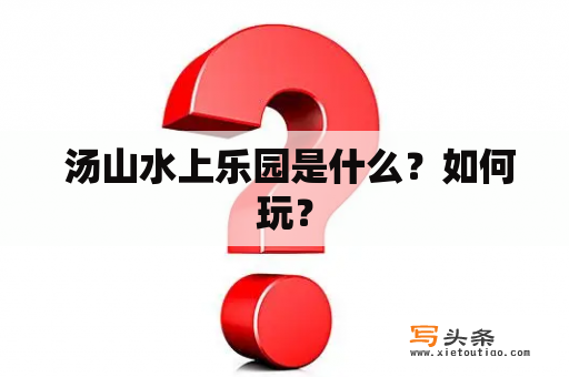  汤山水上乐园是什么？如何玩？