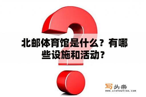  北邮体育馆是什么？有哪些设施和活动？