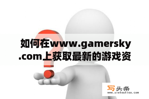  如何在www.gamersky.com上获取最新的游戏资讯？