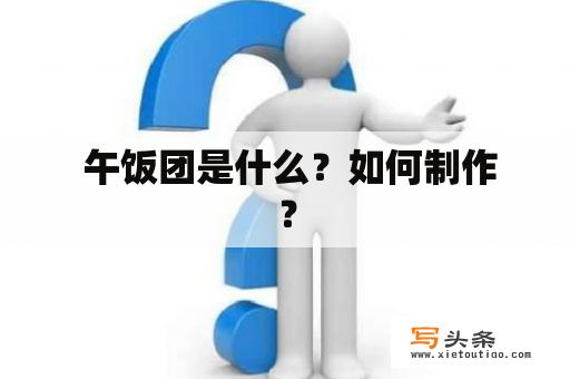  午饭团是什么？如何制作？