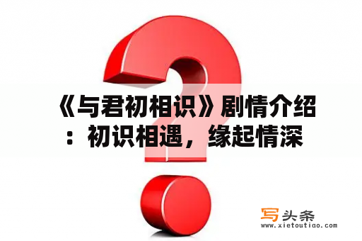  《与君初相识》剧情介绍：初识相遇，缘起情深