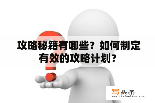  攻略秘籍有哪些？如何制定有效的攻略计划？