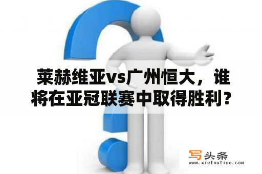  莱赫维亚vs广州恒大，谁将在亚冠联赛中取得胜利？