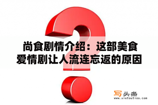  尚食剧情介绍：这部美食爱情剧让人流连忘返的原因是什么？