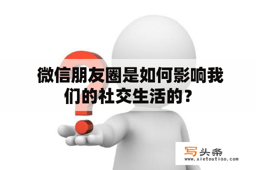  微信朋友圈是如何影响我们的社交生活的？