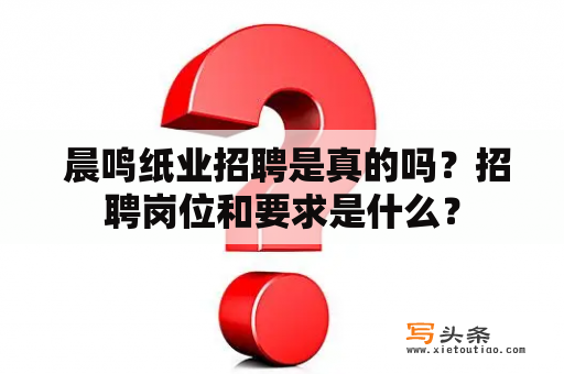  晨鸣纸业招聘是真的吗？招聘岗位和要求是什么？