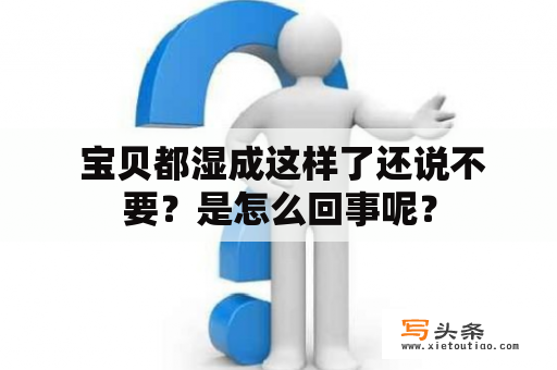  宝贝都湿成这样了还说不要？是怎么回事呢？