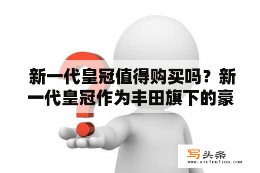  新一代皇冠值得购买吗？新一代皇冠作为丰田旗下的豪华轿车，一直以来备受车主们的青睐。而随着新一代皇冠的上市，它又一次成为了消费者们的关注焦点。那么，新一代皇冠到底值不值得购买呢？