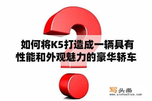  如何将K5打造成一辆具有性能和外观魅力的豪华轿车？