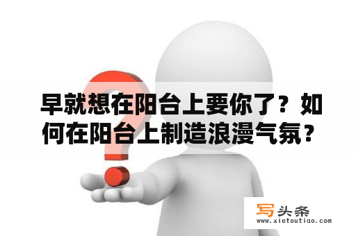  早就想在阳台上要你了？如何在阳台上制造浪漫气氛？