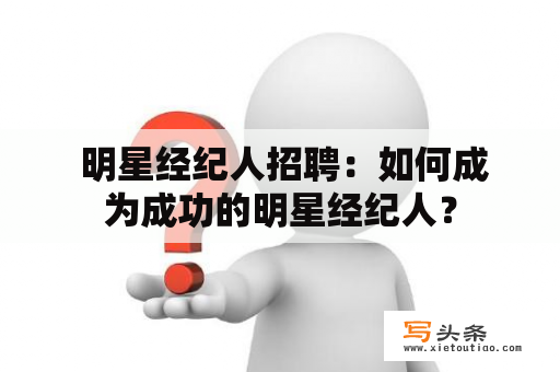  明星经纪人招聘：如何成为成功的明星经纪人？