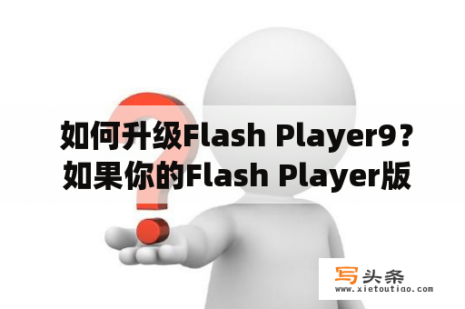  如何升级Flash Player9？ 如果你的Flash Player版本为9或以下，很可能无法正常播放最新的Flash内容。这时候，你需要升级你的Flash Player9。下面是一些步骤，帮助你完成这个升级过程。