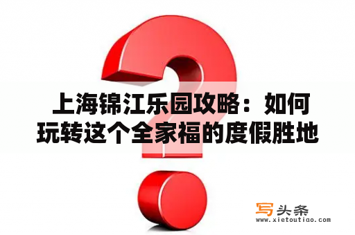  上海锦江乐园攻略：如何玩转这个全家福的度假胜地？