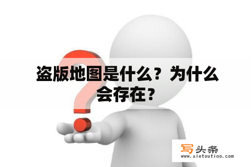  盗版地图是什么？为什么会存在？