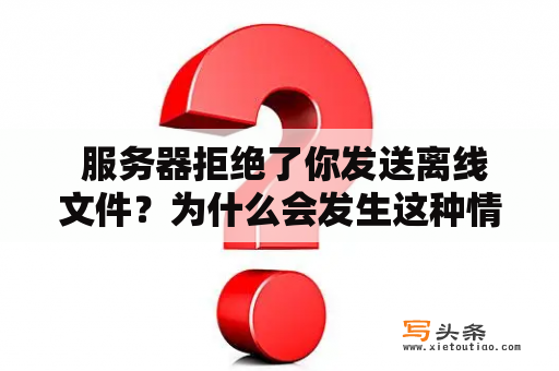  服务器拒绝了你发送离线文件？为什么会发生这种情况？