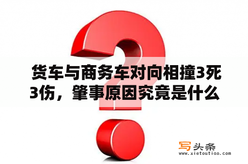  货车与商务车对向相撞3死3伤，肇事原因究竟是什么？