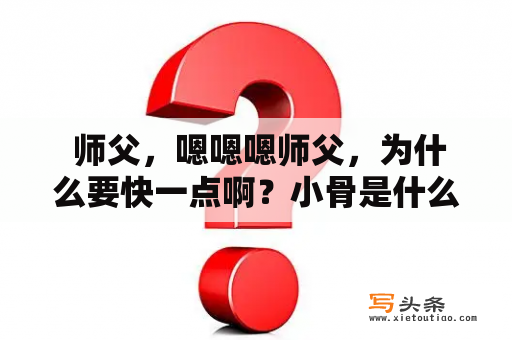  师父，嗯嗯嗯师父，为什么要快一点啊？小骨是什么？