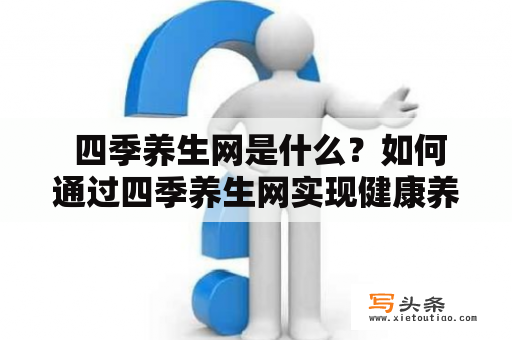  四季养生网是什么？如何通过四季养生网实现健康养生？