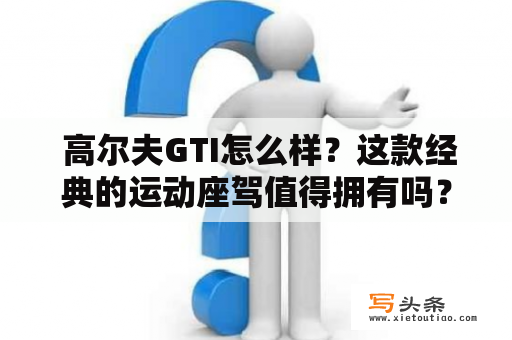  高尔夫GTI怎么样？这款经典的运动座驾值得拥有吗？