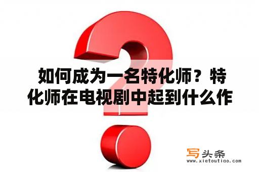  如何成为一名特化师？特化师在电视剧中起到什么作用？