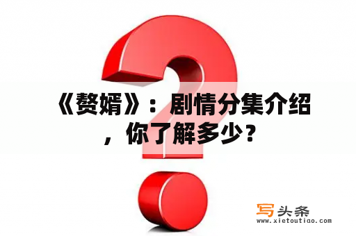  《赘婿》：剧情分集介绍，你了解多少？