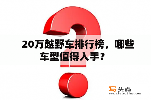   20万越野车排行榜，哪些车型值得入手？ 