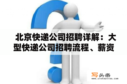   北京快递公司招聘详解：大型快递公司招聘流程、薪资待遇及职业发展 