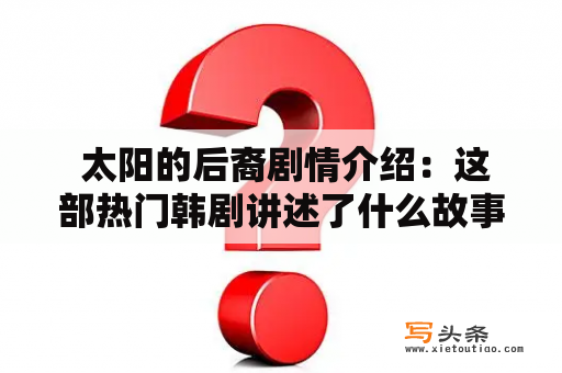  太阳的后裔剧情介绍：这部热门韩剧讲述了什么故事？