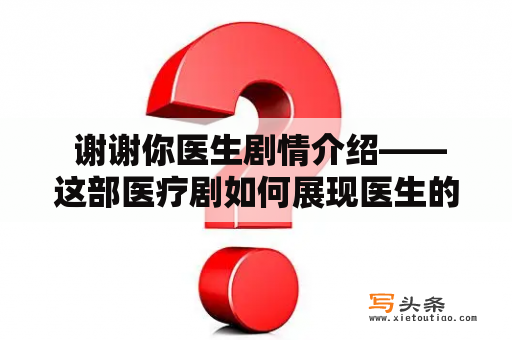  谢谢你医生剧情介绍——这部医疗剧如何展现医生的良心与职业精神？