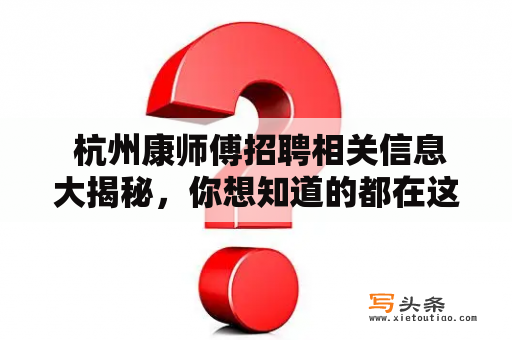  杭州康师傅招聘相关信息大揭秘，你想知道的都在这里！