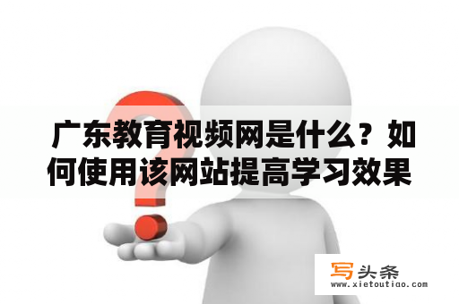  广东教育视频网是什么？如何使用该网站提高学习效果？