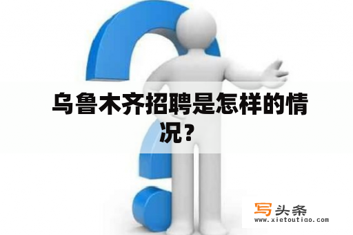  乌鲁木齐招聘是怎样的情况？