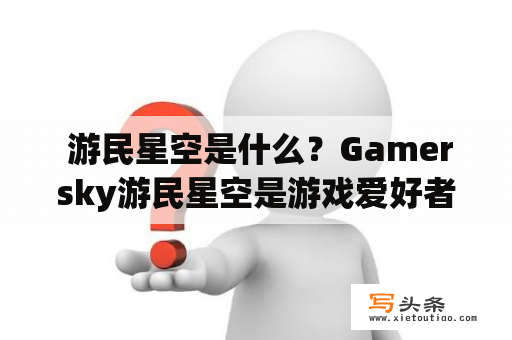  游民星空是什么？Gamersky游民星空是游戏爱好者的天堂吗？