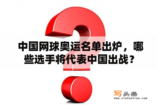  中国网球奥运名单出炉，哪些选手将代表中国出战？