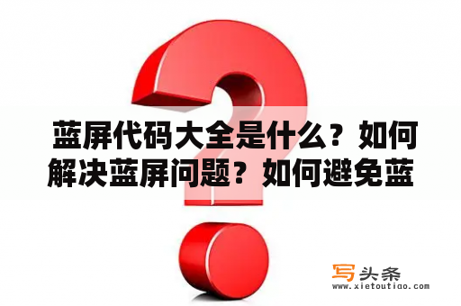  蓝屏代码大全是什么？如何解决蓝屏问题？如何避免蓝屏？