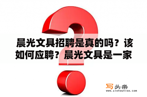  晨光文具招聘是真的吗？该如何应聘？晨光文具是一家知名的文具品牌，经过多年的发展壮大，已经成为行业内的龙头企业。作为一家出色的企业，晨光文具在人才招聘方面也是非常重视的，一直在寻找优秀的人才加入。那么，晨光文具招聘是真的吗？如何应聘呢？