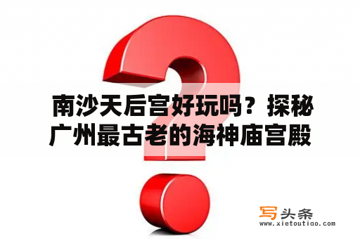  南沙天后宫好玩吗？探秘广州最古老的海神庙宫殿