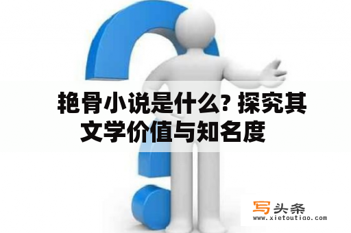   艳骨小说是什么? 探究其文学价值与知名度 