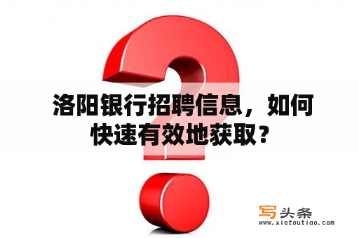  洛阳银行招聘信息，如何快速有效地获取？