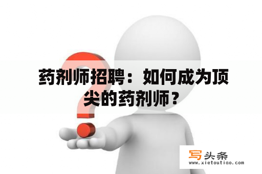  药剂师招聘：如何成为顶尖的药剂师？